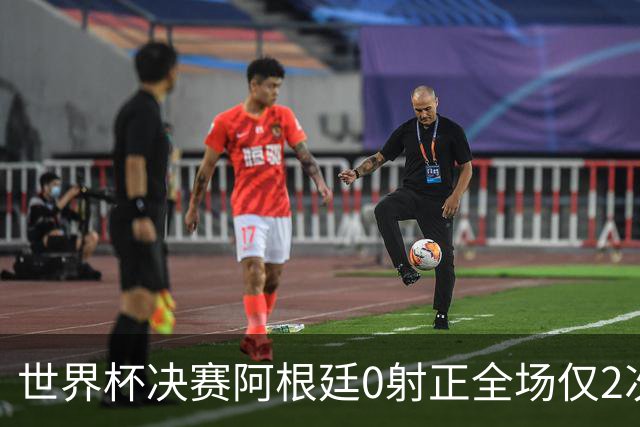 世界杯决赛阿根廷0射正全场仅2次射门 数据显示这并非最强对决