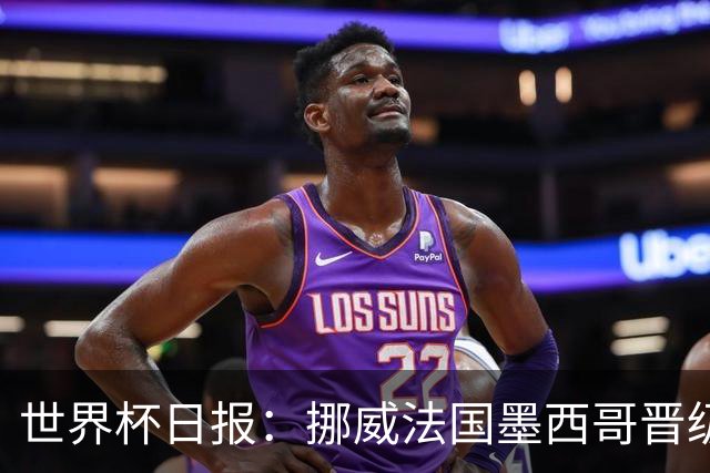 世界杯日报：挪威法国墨西哥晋级 巴西大将恐因伤退出
