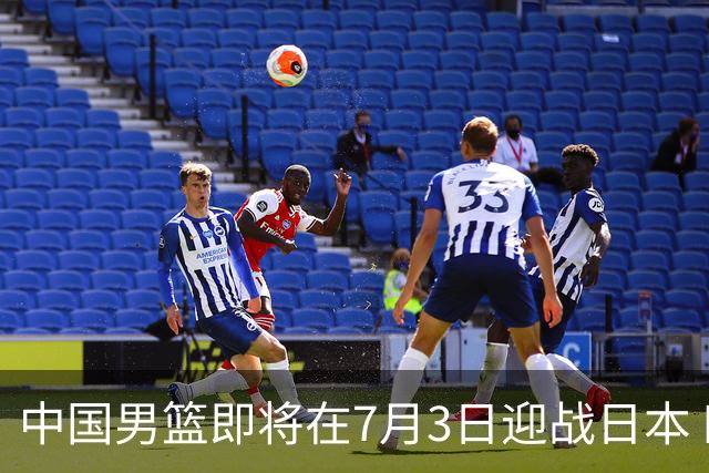 中国男篮即将在7月3日迎战日本 四场热身赛以提升实力
