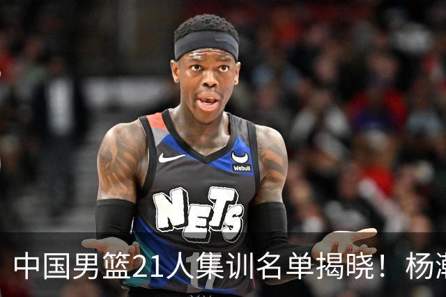 中国男篮21人集训名单揭晓！杨瀚森领衔，胡明轩周琦张镇麟落选