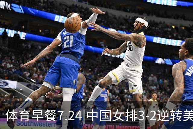 体育早餐7.24|中国女排3-2逆转美国 广东男篮总经理朱芳雨离任