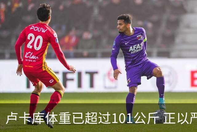卢卡库体重已超过101公斤 正以严格饮食方式减肥