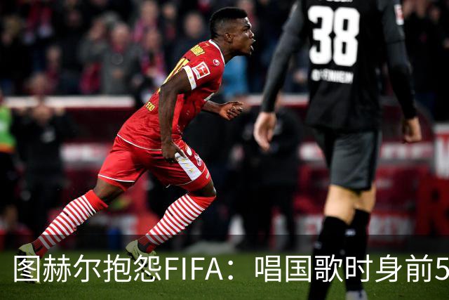 图赫尔抱怨FIFA：唱国歌时身前50个摄影师怼脸，这破坏了我的体验