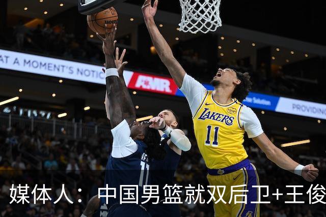 媒体人：中国男篮就双后卫+王俊杰乱战 其他人都当好蓝领就行
