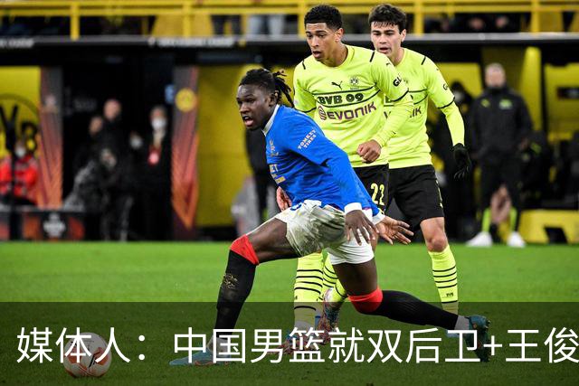 媒体人：中国男篮就双后卫+王俊杰乱战 其他人都当好蓝领就行
