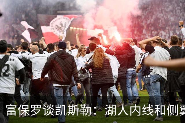 富保罗谈凯斯勒：湖人内线和侧翼都缺人 但我倾向于优先补充侧翼