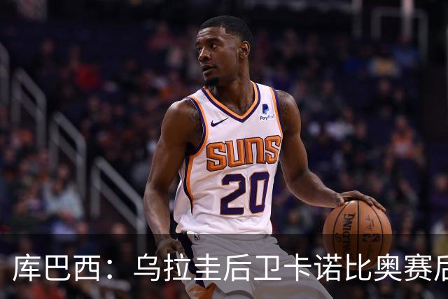 库巴西：乌拉圭后卫卡诺比奥赛后向我道歉 目前只关注对阵奥地利