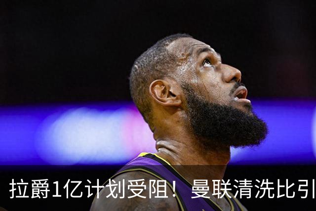 拉爵1亿计划受阻！曼联清洗比引援更难，若无冗员离队恐只再签两人