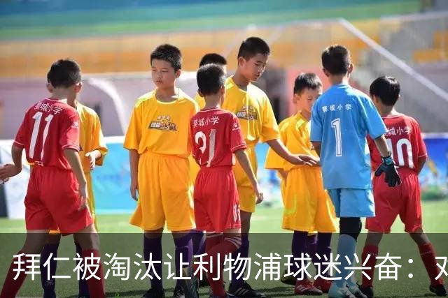 拜仁被淘汰让利物浦球迷兴奋：对黄潜=保送进决赛