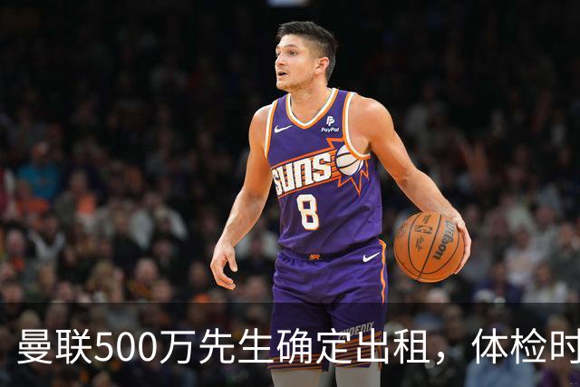 曼联500万先生确定出租，体检时间已定！世界杯国脚即将回归备战