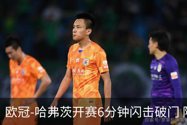 欧冠-哈弗茨开赛6分钟闪击破门 阿森纳半场1-0领先巴黎