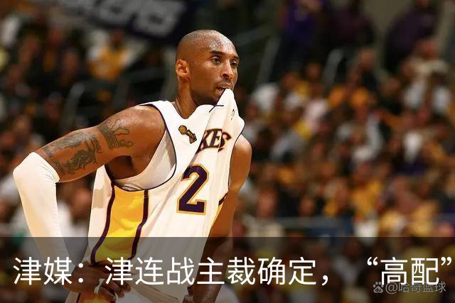 津媒：津连战主裁确定，“高配”执法组凸显官方对本场赛事的重视