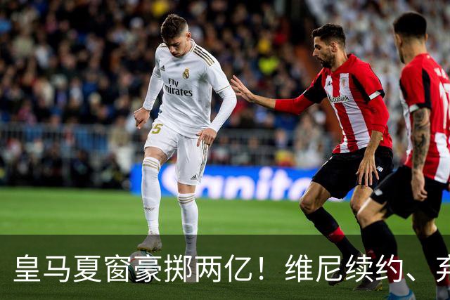 皇马夏窗豪掷两亿！维尼续约、弃罗德里，西甲格局真要变？