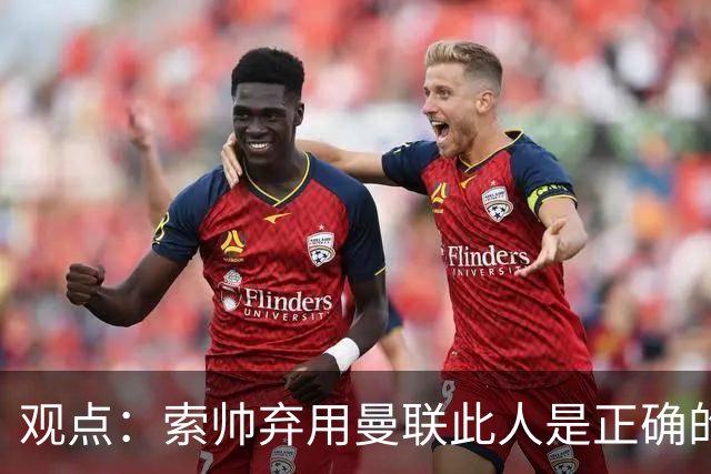观点：索帅弃用曼联此人是正确的 他就是水货