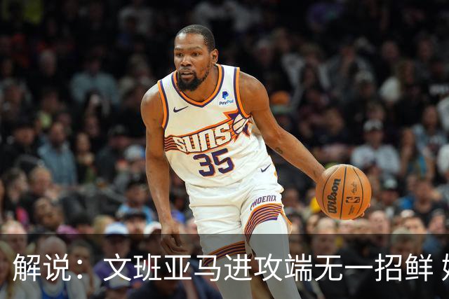 解说：文班亚马进攻端无一招鲜 姚明也2米2几但勾手&翻身跳投都行