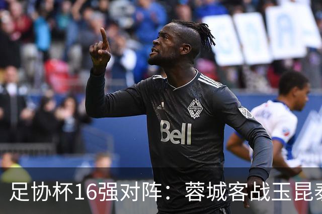 足协杯16强对阵：蓉城客战玉昆泰山战三镇 国安遭遇中乙队