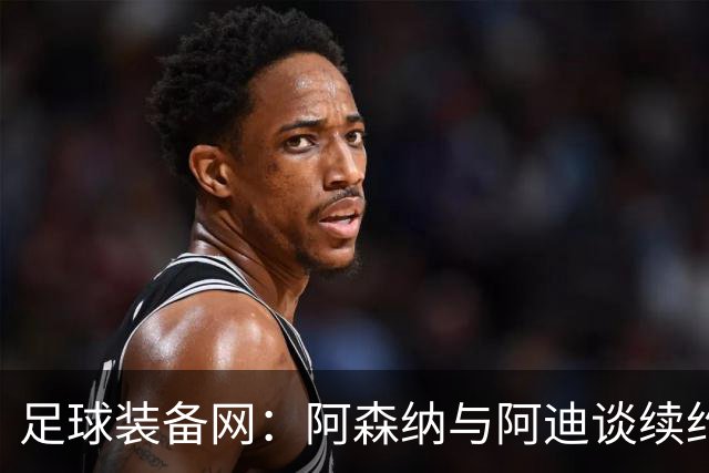 足球装备网：阿森纳与阿迪谈续约，枪手希望年赞助额提升至9000万镑