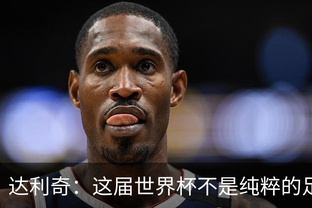 达利奇：这届世界杯不是纯粹的足球盛宴，太多商业利益和暗中勾当