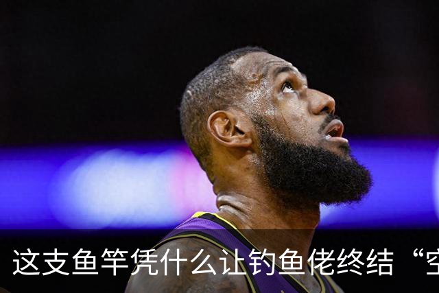 这支鱼竿凭什么让钓鱼佬终结“空军”魔咒？