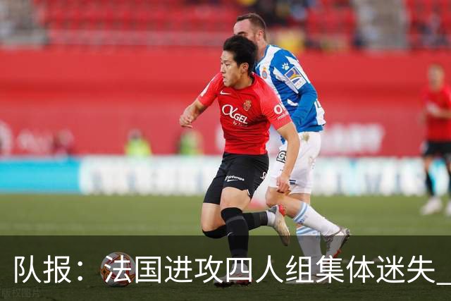 队报：法国进攻四人组集体迷失 登贝莱奥利塞表现与名气相去甚远