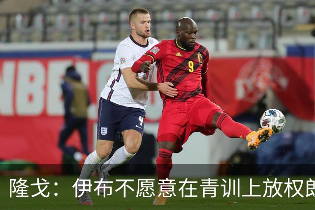 隆戈：伊布不愿意在青训上放权朗尼克 这笔交易至今未能敲定