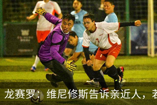 龙赛罗：维尼修斯告诉亲近人，若离队也要为皇马留下转会费