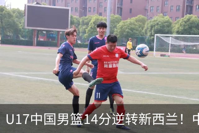 U17中国男篮14分逆转新西兰！中途换教练收获奇效，给郭士强打样